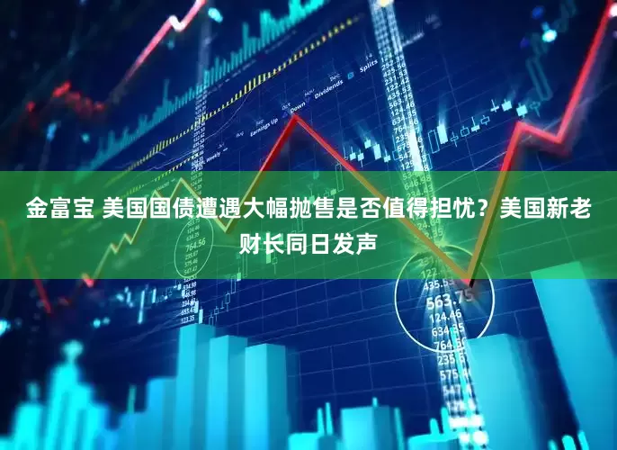 金富宝 美国国债遭遇大幅抛售是否值得担忧？美国新老财长同日发声