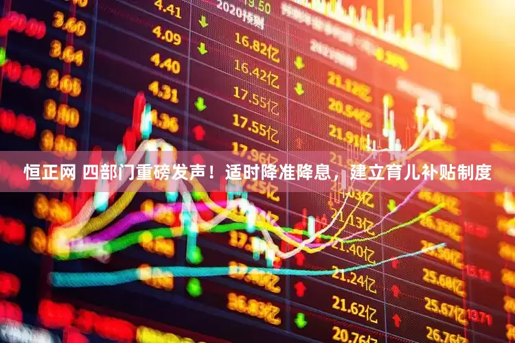 恒正网 四部门重磅发声！适时降准降息，建立育儿补贴制度