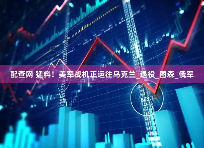 配查网 猛料！美军战机正运往乌克兰_退役_图森_俄军