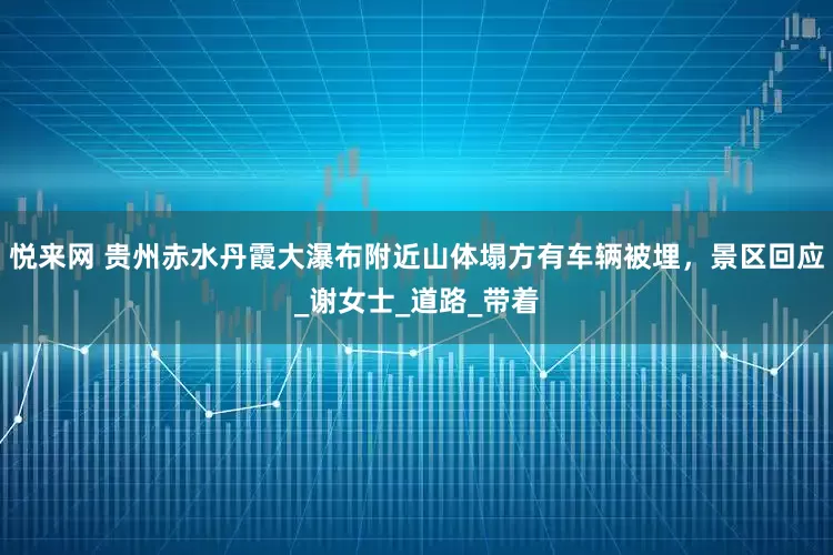 悦来网 贵州赤水丹霞大瀑布附近山体塌方有车辆被埋，景区回应_谢女士_道路_带着