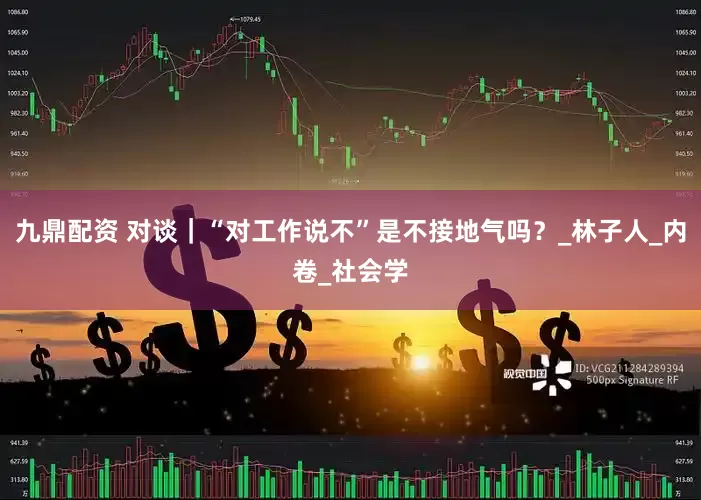 九鼎配资 对谈｜“对工作说不”是不接地气吗？_林子人_内卷_社会学