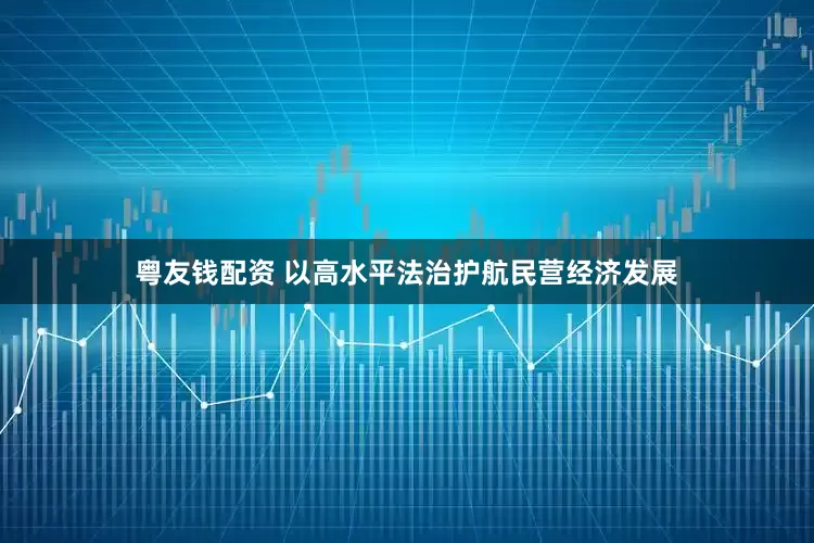 粤友钱配资 以高水平法治护航民营经济发展
