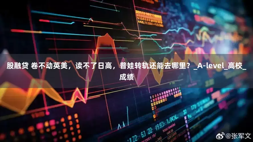 股融贷 卷不动英美，读不了日高，普娃转轨还能去哪里？_A-level_高校_成绩