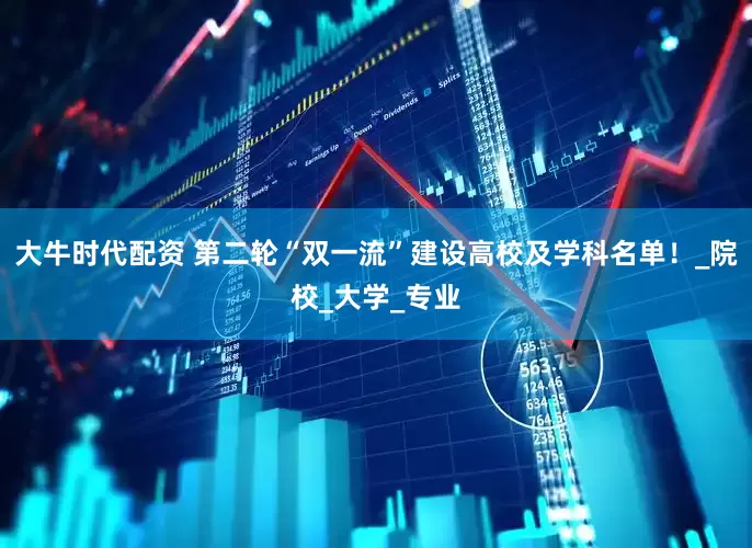 大牛时代配资 第二轮“双一流”建设高校及学科名单！_院校_大学_专业