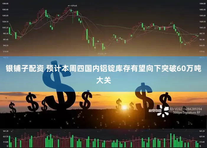 银铺子配资 预计本周四国内铝锭库存有望向下突破60万吨大关