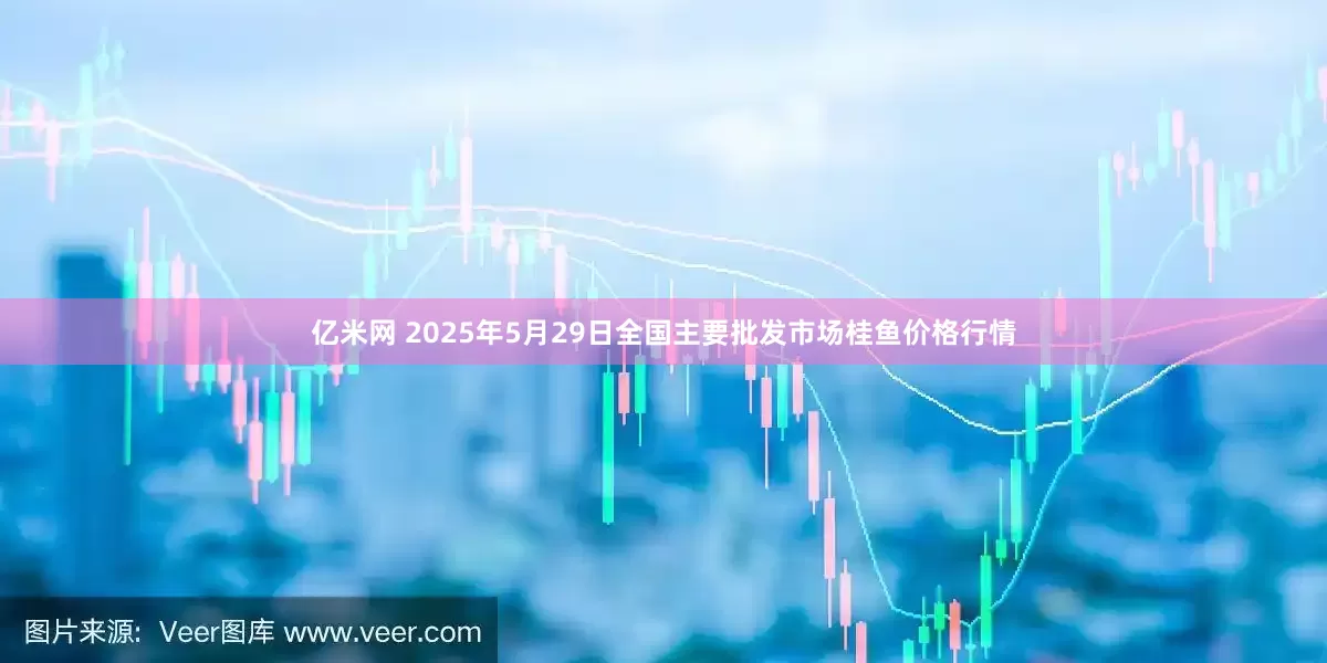亿米网 2025年5月29日全国主要批发市场桂鱼价格行情