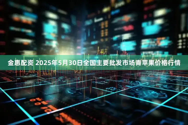 金惠配资 2025年5月30日全国主要批发市场青苹果价格行情