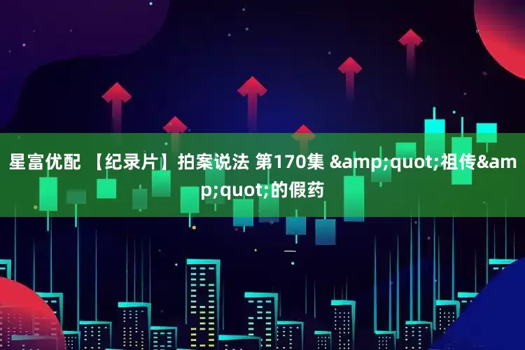 星富优配 【纪录片】拍案说法 第170集 &quot;祖传&quot;的假药