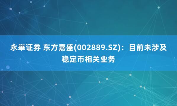 永崋证券 东方嘉盛(002889.SZ)：目前未涉及稳定币相关业务