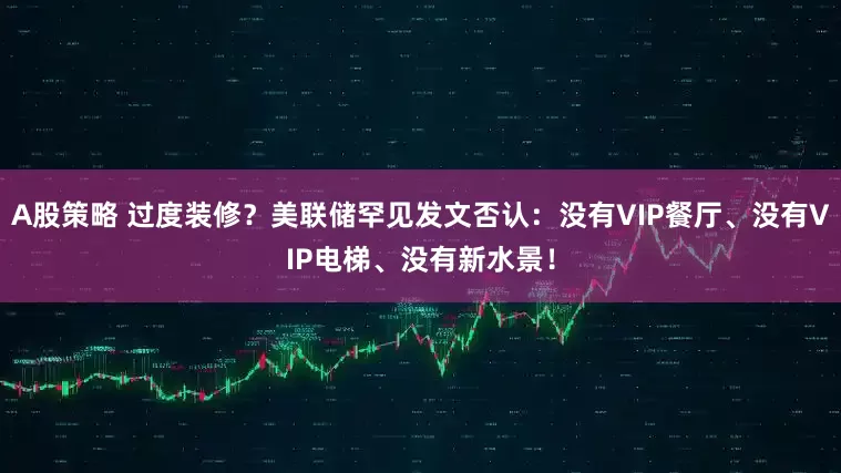 A股策略 过度装修？美联储罕见发文否认：没有VIP餐厅、没有VIP电梯、没有新水景！