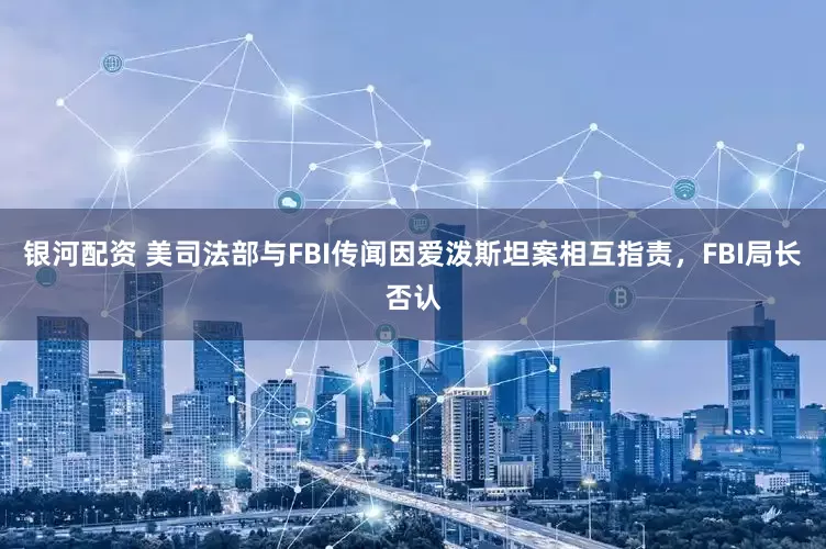 银河配资 美司法部与FBI传闻因爱泼斯坦案相互指责，FBI局长否认
