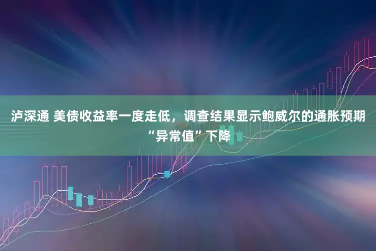泸深通 美债收益率一度走低，调查结果显示鲍威尔的通胀预期“异常值”下降