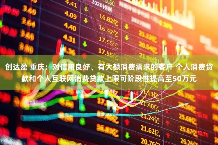 创达盈 重庆：对信用良好、有大额消费需求的客户 个人消费贷款和个人互联网消费贷款上限可阶段性提高至50万元