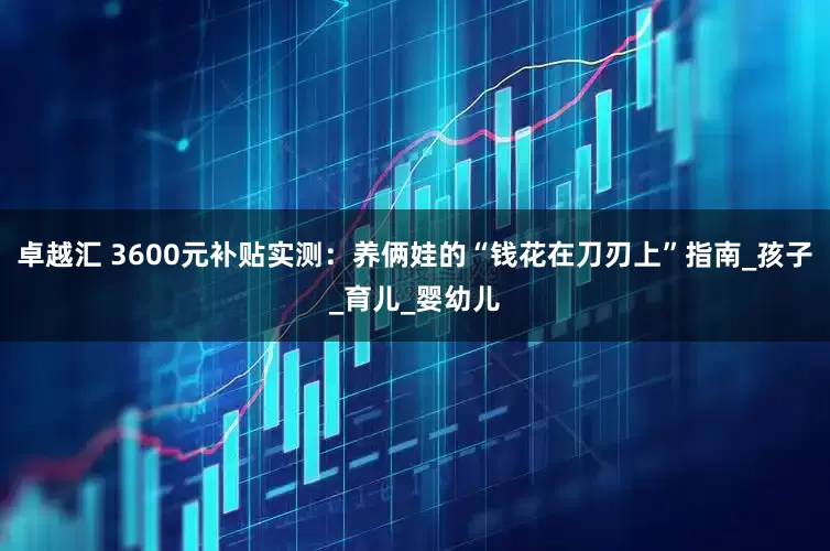 卓越汇 3600元补贴实测：养俩娃的“钱花在刀刃上”指南_孩子_育儿_婴幼儿