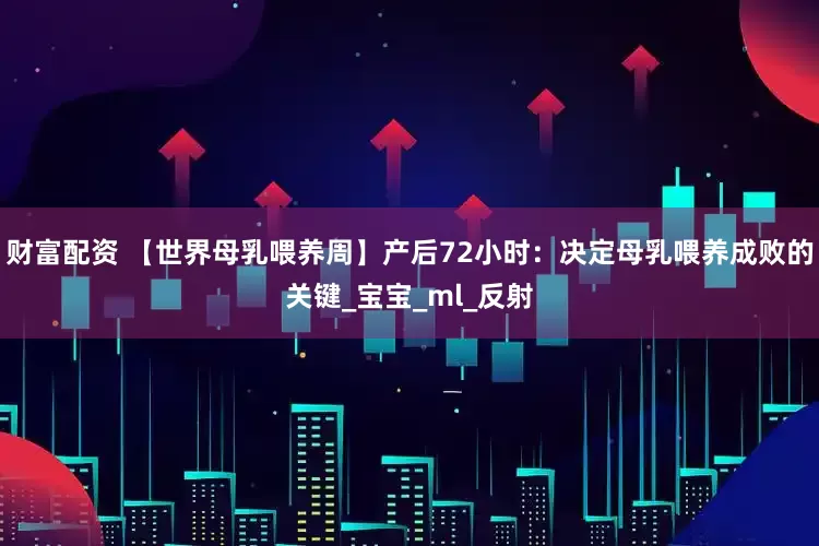 财富配资 【世界母乳喂养周】产后72小时：决定母乳喂养成败的关键_宝宝_ml_反射