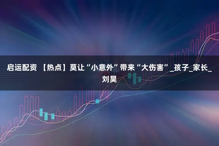 启运配资 【热点】莫让“小意外”带来“大伤害”_孩子_家长_刘昊