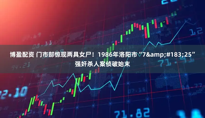 博盈配资 门市部惊现两具女尸！1986年洛阳市“7&#183;25”强奸杀人案侦破始末