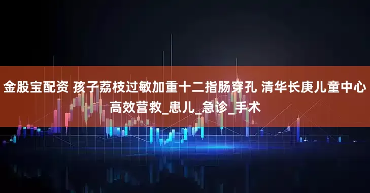 金股宝配资 孩子荔枝过敏加重十二指肠穿孔 清华长庚儿童中心高效营救_患儿_急诊_手术