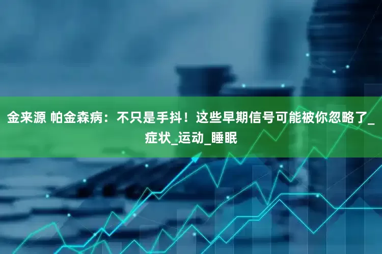金来源 帕金森病：不只是手抖！这些早期信号可能被你忽略了_症状_运动_睡眠