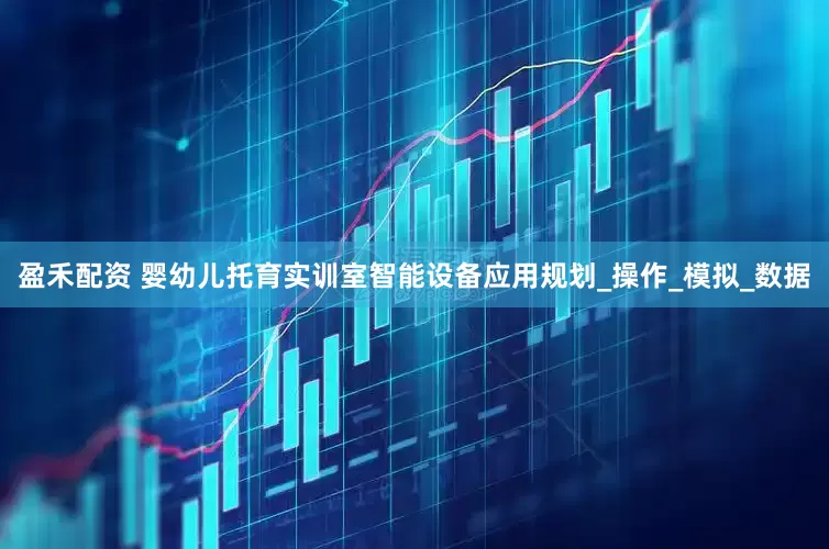 盈禾配资 婴幼儿托育实训室智能设备应用规划_操作_模拟_数据