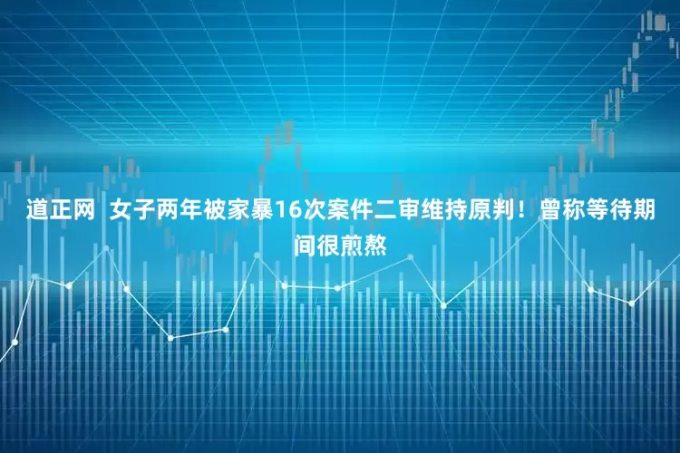 道正网  女子两年被家暴16次案件二审维持原判！曾称等待期间很煎熬
