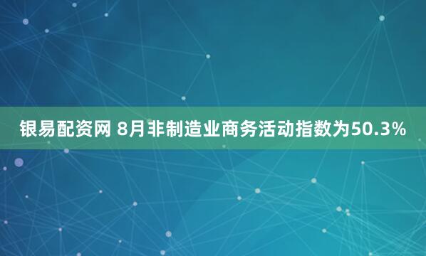 银易配资网 8月非制造业商务活动指数为50.3%