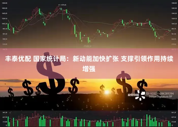 丰泰优配 国家统计局：新动能加快扩张 支撑引领作用持续增强