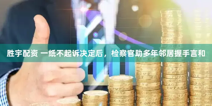 胜宇配资 一纸不起诉决定后，检察官助多年邻居握手言和