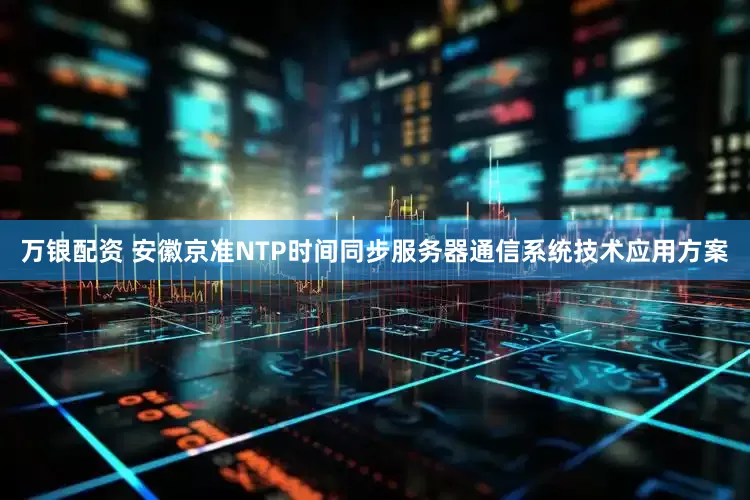 万银配资 安徽京准NTP时间同步服务器通信系统技术应用方案
