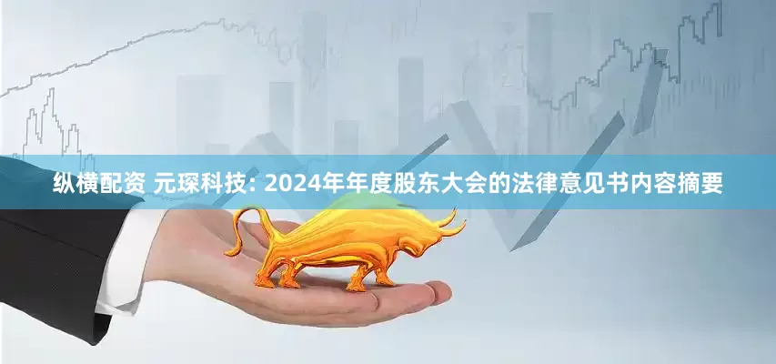 纵横配资 元琛科技: 2024年年度股东大会的法律意见书内容摘要