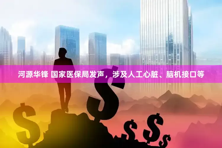 河源华锋 国家医保局发声，涉及人工心脏、脑机接口等