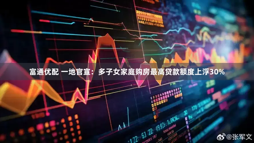 富通优配 一地官宣：多子女家庭购房最高贷款额度上浮30%