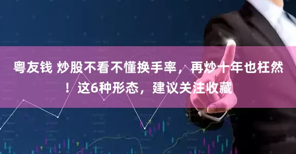 粤友钱 炒股不看不懂换手率，再炒十年也枉然！这6种形态，建议关注收藏