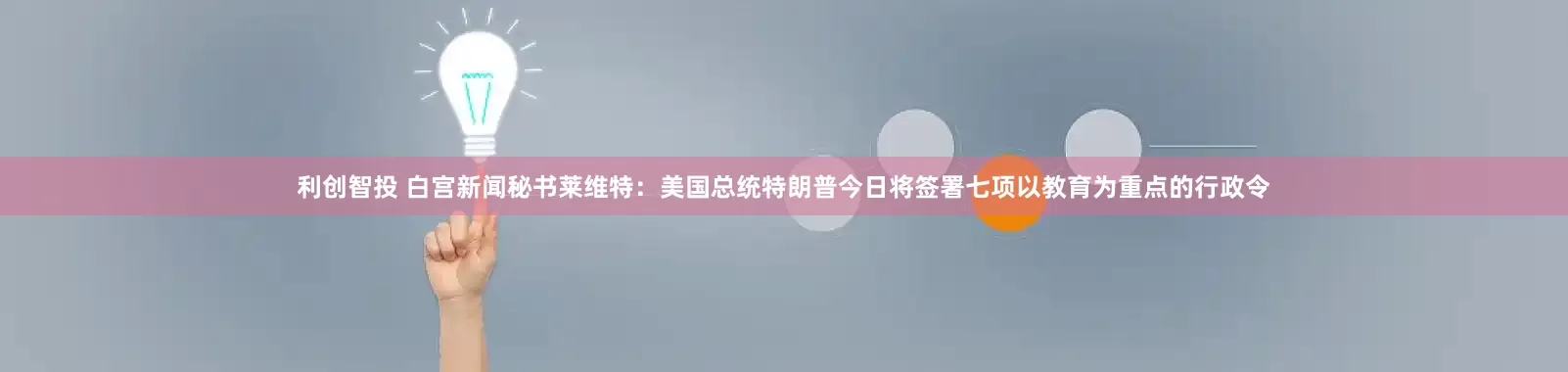利创智投 白宫新闻秘书莱维特：美国总统特朗普今日将签署七项以教育为重点的行政令
