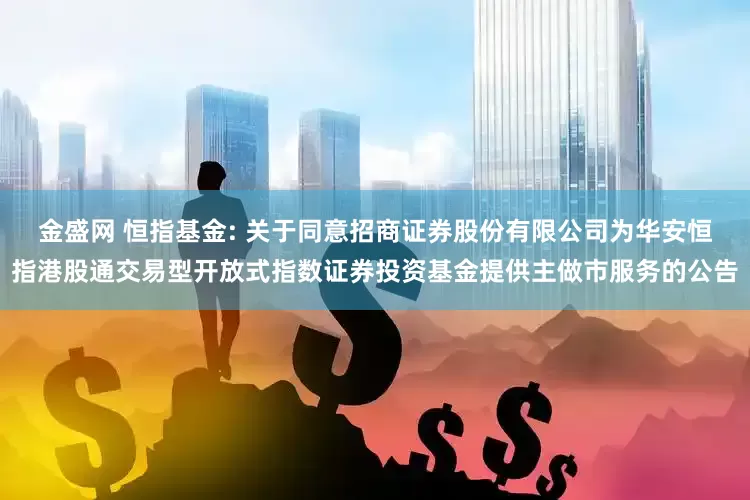 金盛网 恒指基金: 关于同意招商证券股份有限公司为华安恒指港股通交易型开放式指数证券投资基金提供主做市服务的公告