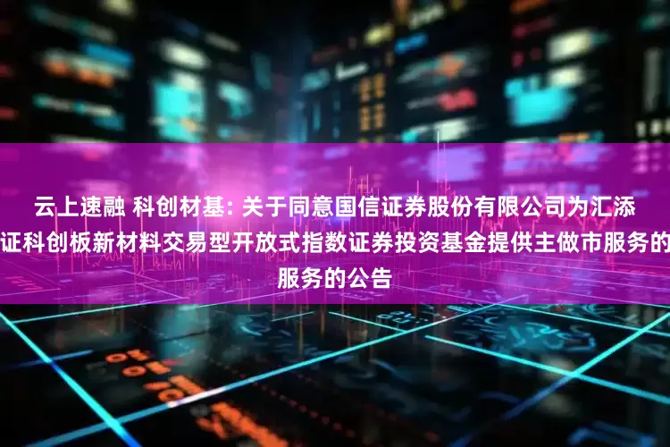 云上速融 科创材基: 关于同意国信证券股份有限公司为汇添富上证科创板新材料交易型开放式指数证券投资基金提供主做市服务的公告