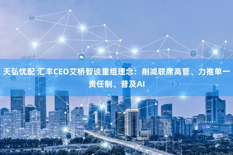 天弘忧配 汇丰CEO艾桥智谈重组理念：削减联席高管、力推单一责任制、普及AI