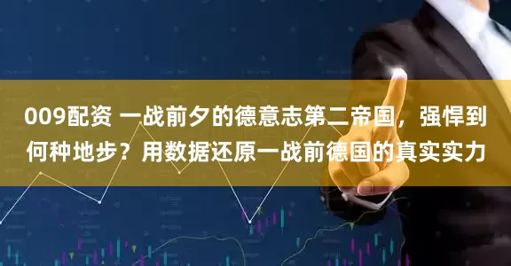 009配资 一战前夕的德意志第二帝国，强悍到何种地步？用数据还原一战前德国的真实实力
