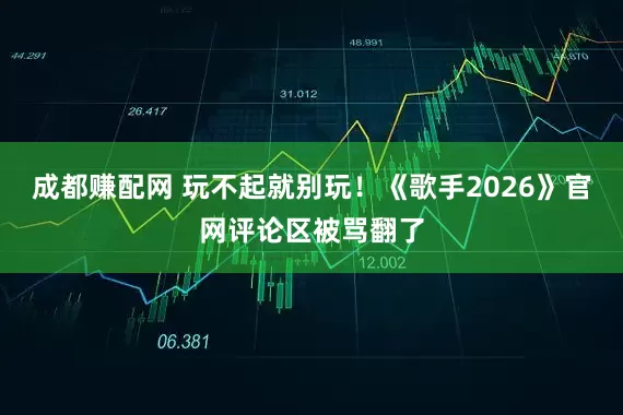 成都赚配网 玩不起就别玩！《歌手2026》官网评论区被骂翻了