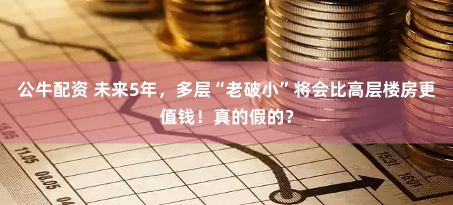 公牛配资 未来5年，多层“老破小”将会比高层楼房更值钱！真的假的？
