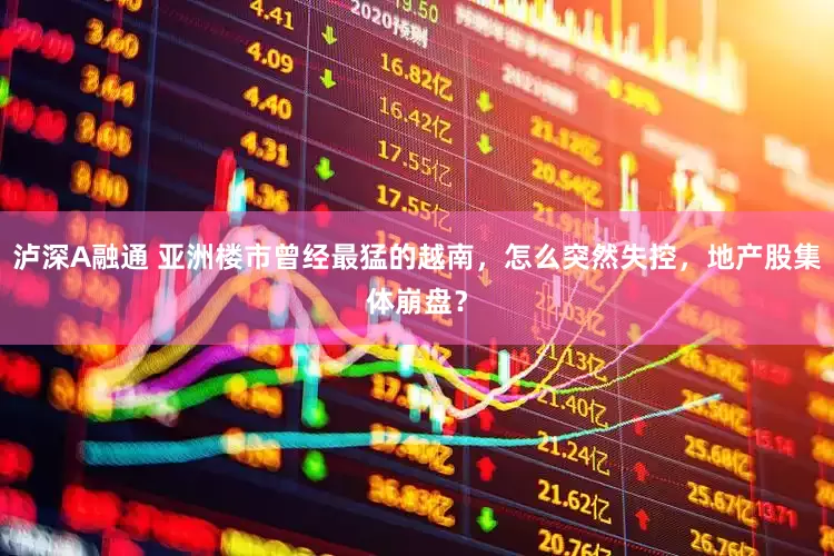 泸深A融通 亚洲楼市曾经最猛的越南，怎么突然失控，地产股集体崩盘？